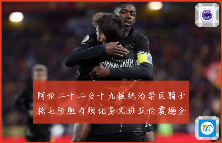 阿伦二十二分十九板统治禁区骑士抢七险胜内线化身文班亚伦震撼全赛场复盘-深度解析