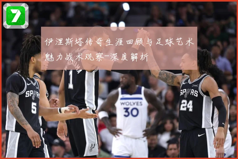 伊涅斯塔传奇生涯回顾与足球艺术魅力战术观察-深度解析