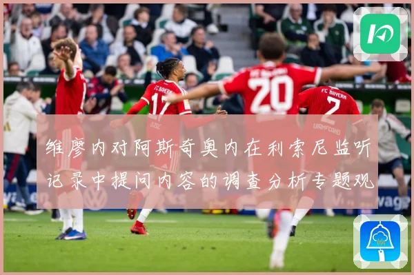 维廖内对阿斯奇奥内在利索尼监听记录中提问内容的调查分析专题观察-深度解析