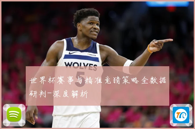 世界杯赛事与精准竞猜策略全数据研判-深度解析