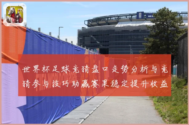 世界杯足球竞猜盘口走势分析与竞猜参与技巧助赢赛果稳定提升收益数据研判-深度解析