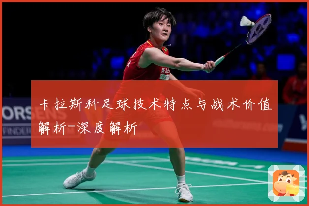 卡拉斯科足球技术特点与战术价值解析-深度解析