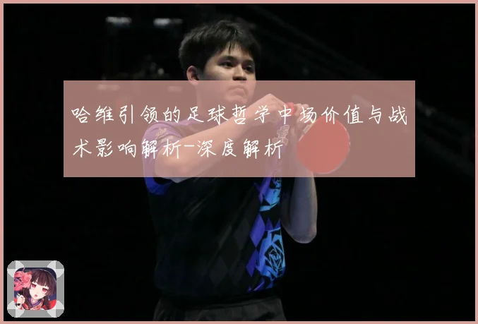 哈维引领的足球哲学中场价值与战术影响解析-深度解析