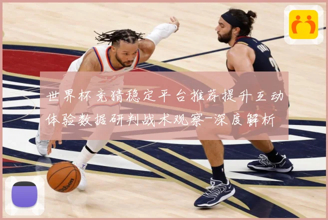 世界杯竞猜稳定平台推荐提升互动体验数据研判战术观察-深度解析