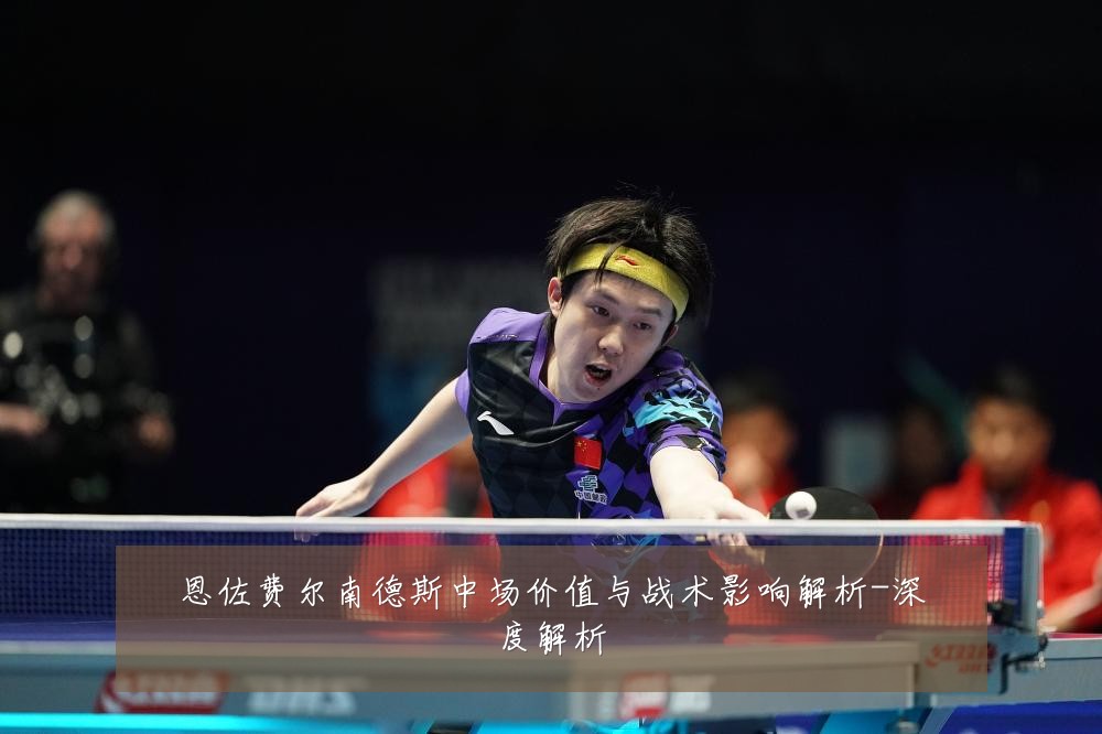 恩佐费尔南德斯中场价值与战术影响解析-深度解析