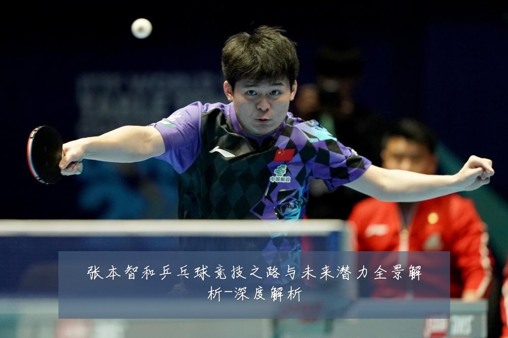 张本智和乒乓球竞技之路与未来潜力全景解析-深度解析