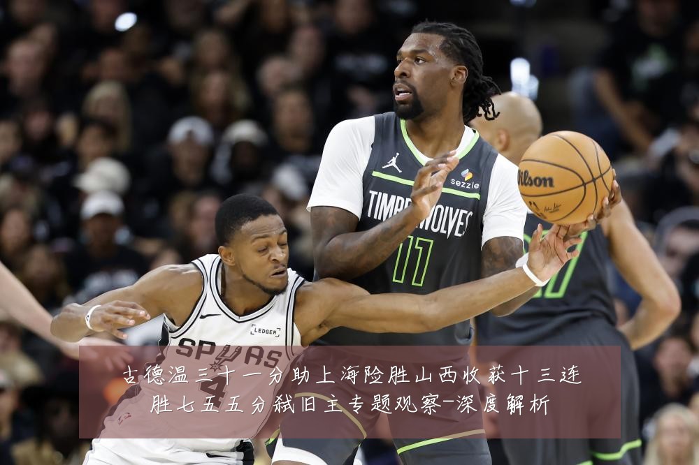 古德温三十一分助上海险胜山西收获十三连胜七五五分弑旧主专题观察-深度解析