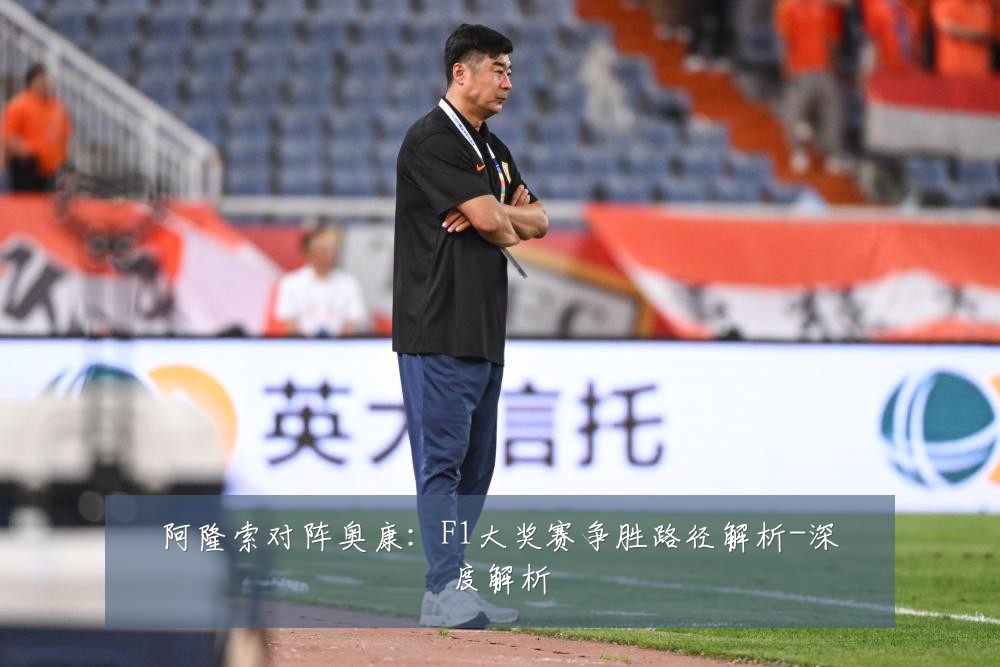 阿隆索对阵奥康:F1大奖赛争胜路径解析-深度解析